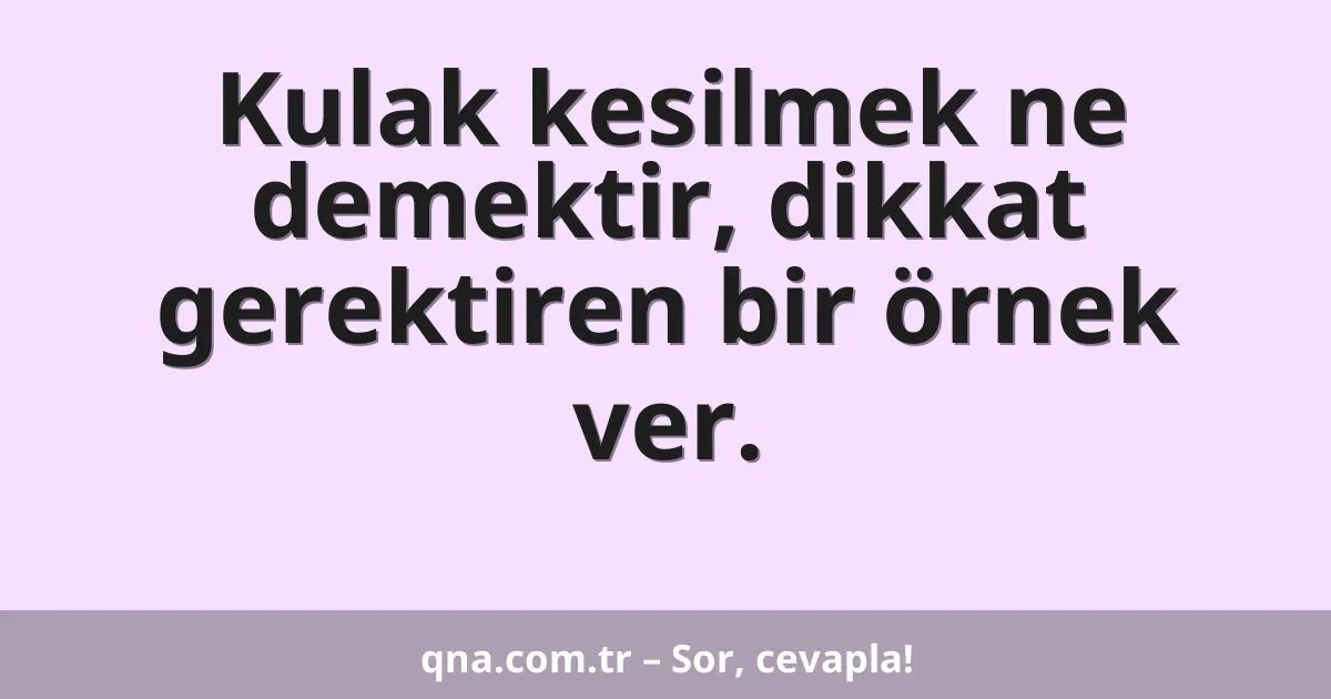 Kulak kesilmek ne demektir, dikkat gerektiren bir örnek ver.