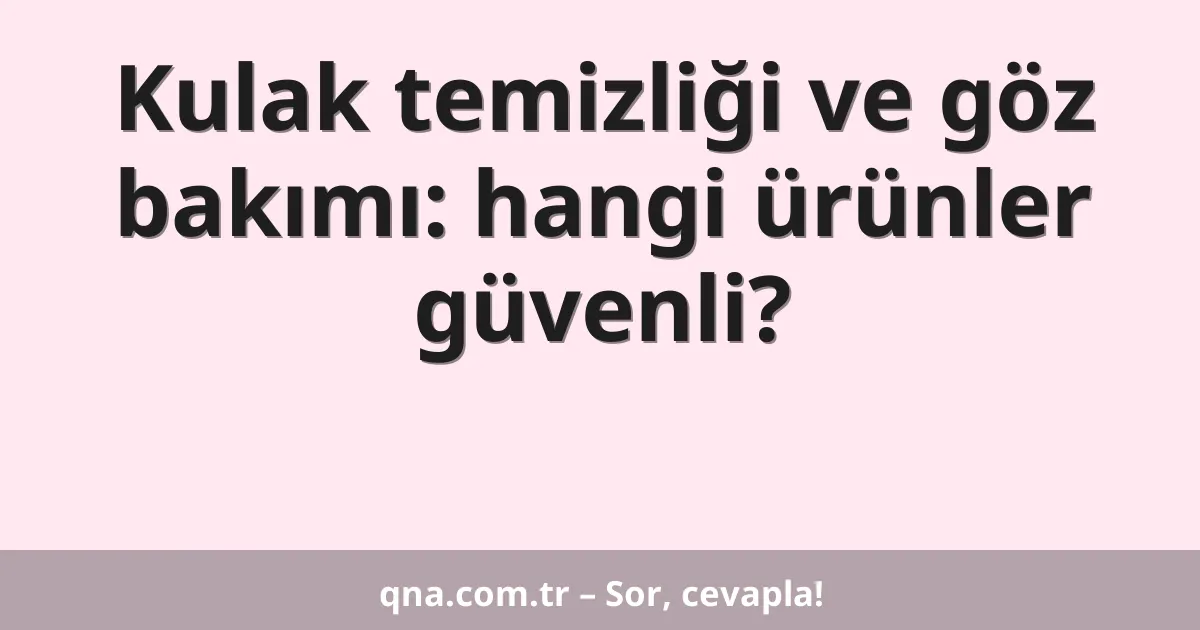 Kulak temizliği ve göz bakımı: hangi ürünler güvenli?