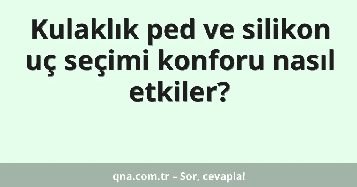 Kulaklık ped ve silikon uç seçimi konforu nasıl etkiler?