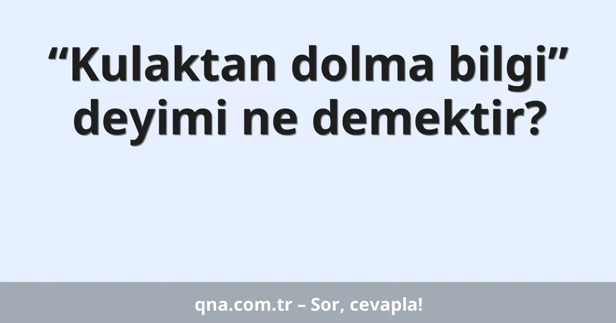 “Kulaktan dolma bilgi” deyimi ne demektir?