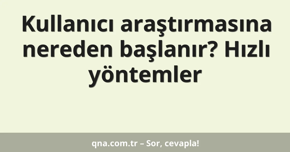 Kullanıcı araştırmasına nereden başlanır? Hızlı yöntemler