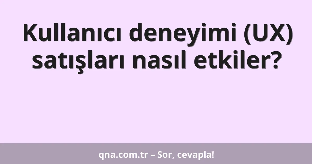 Kullanıcı deneyimi (UX) satışları nasıl etkiler?