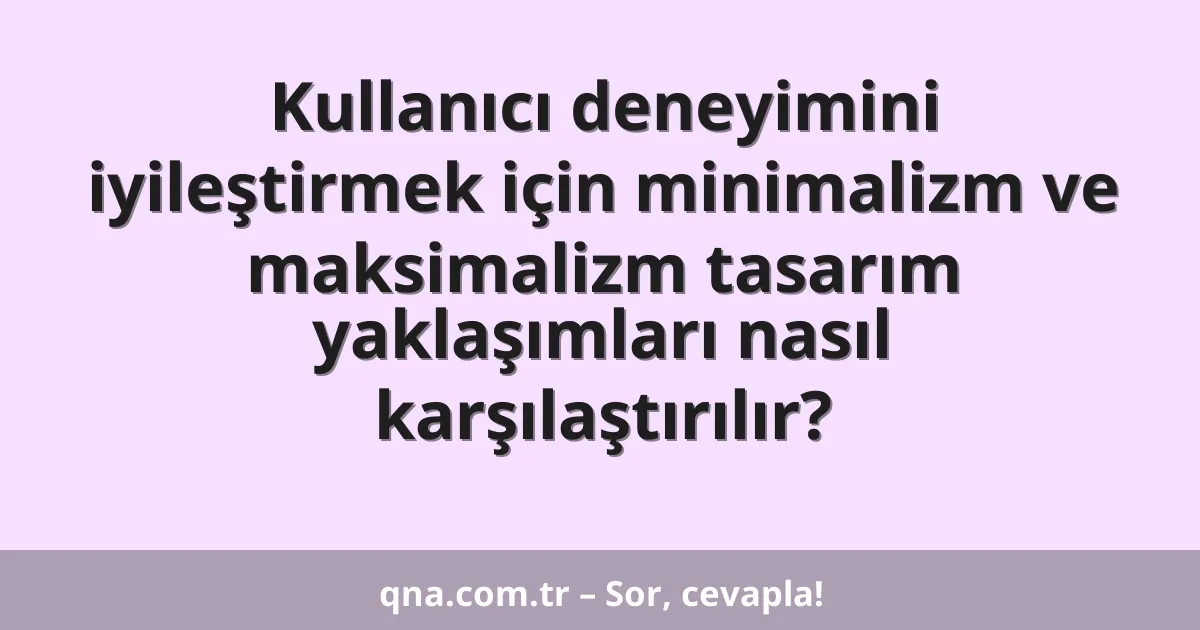 Kullanıcı deneyimini iyileştirmek için minimalizm ve maksimalizm tasarım yaklaşımları nasıl karşılaştırılır?
