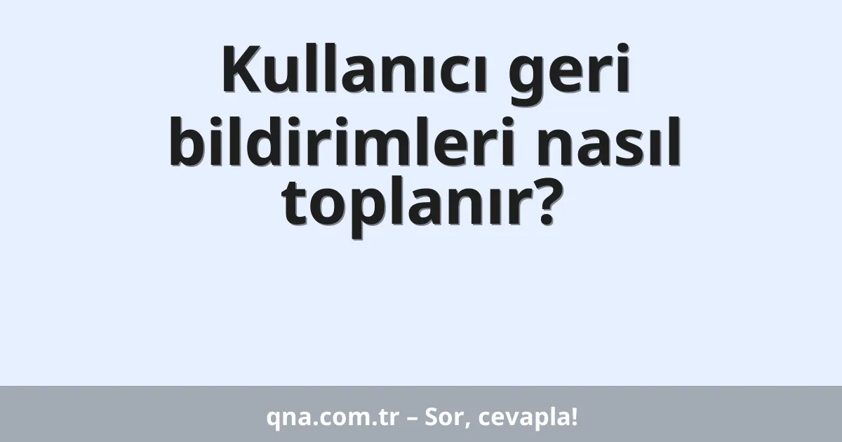 Kullanıcı geri bildirimleri nasıl toplanır?