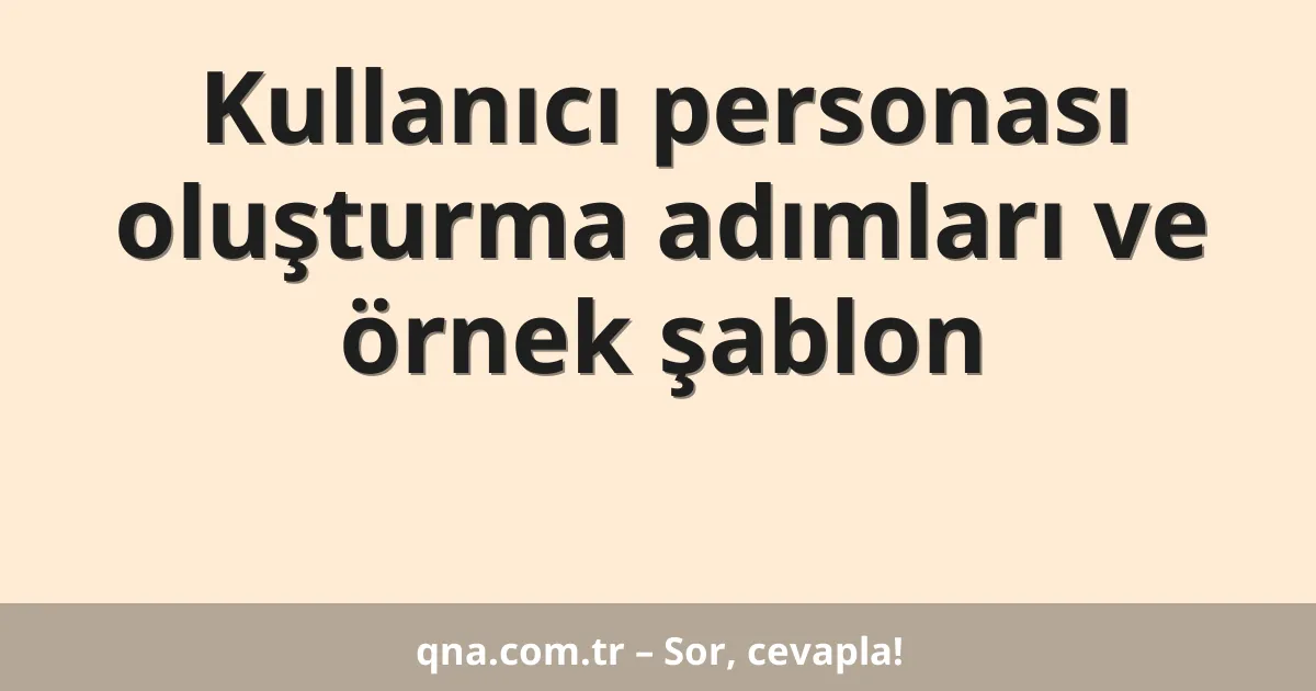 Kullanıcı personası oluşturma adımları ve örnek şablon