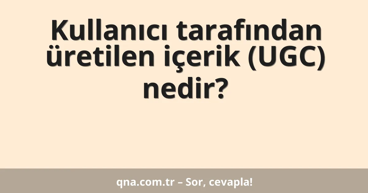 Kullanıcı tarafından üretilen içerik (UGC) nedir?