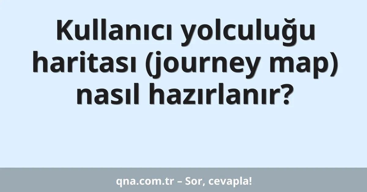 Kullanıcı yolculuğu haritası (journey map) nasıl hazırlanır?