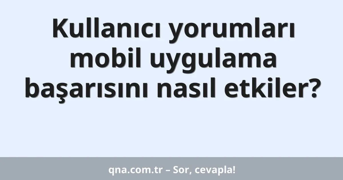 Kullanıcı yorumları mobil uygulama başarısını nasıl etkiler?