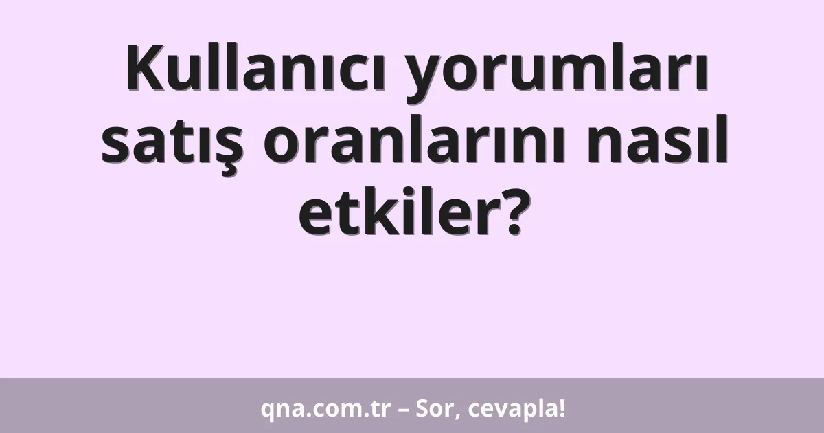 Kullanıcı yorumları satış oranlarını nasıl etkiler?