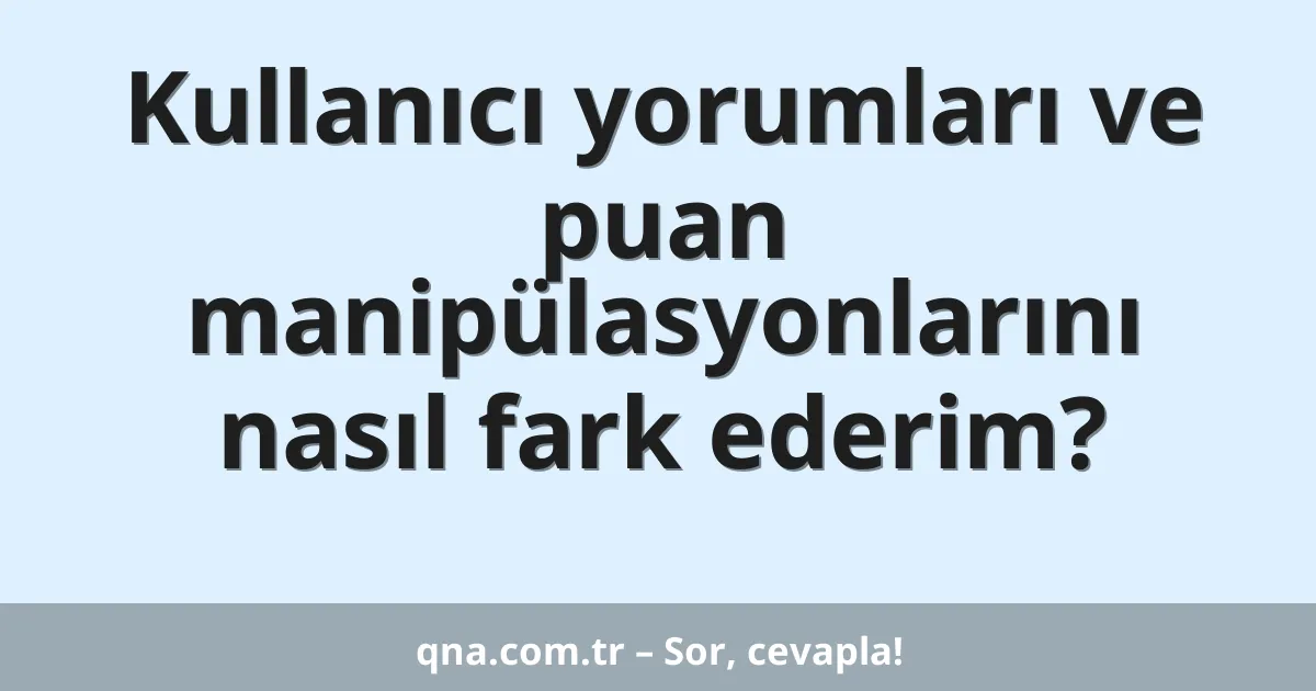 Kullanıcı yorumları ve puan manipülasyonlarını nasıl fark ederim?