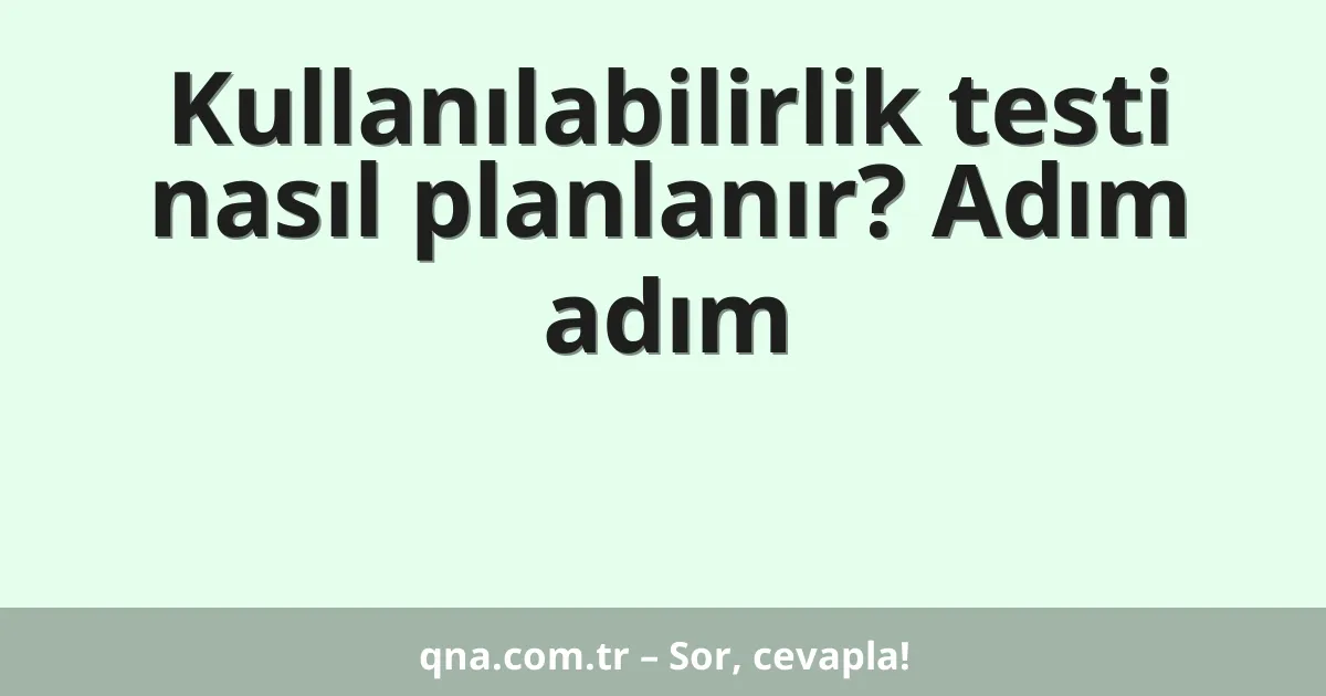 Kullanılabilirlik testi nasıl planlanır? Adım adım