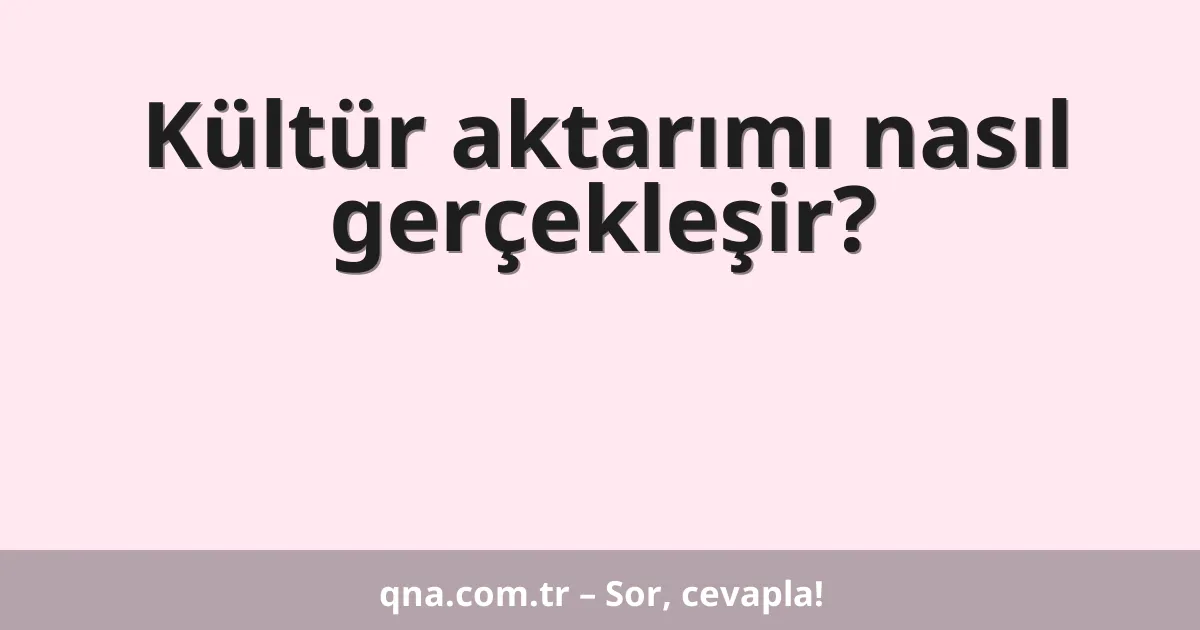 Kültür aktarımı nasıl gerçekleşir?