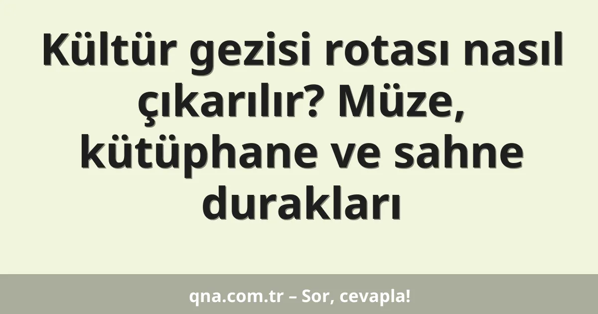 Kültür gezisi rotası nasıl çıkarılır? Müze, kütüphane ve sahne durakları