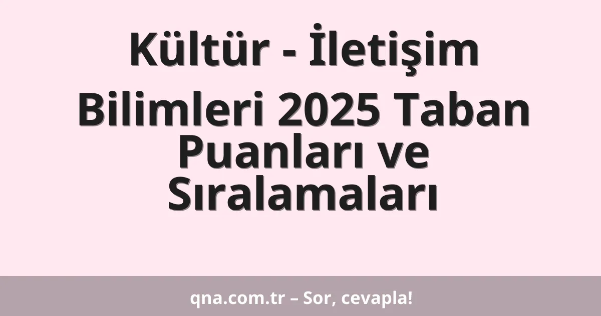 Kültür - İletişim Bilimleri 2025 Taban Puanları ve Sıralamaları