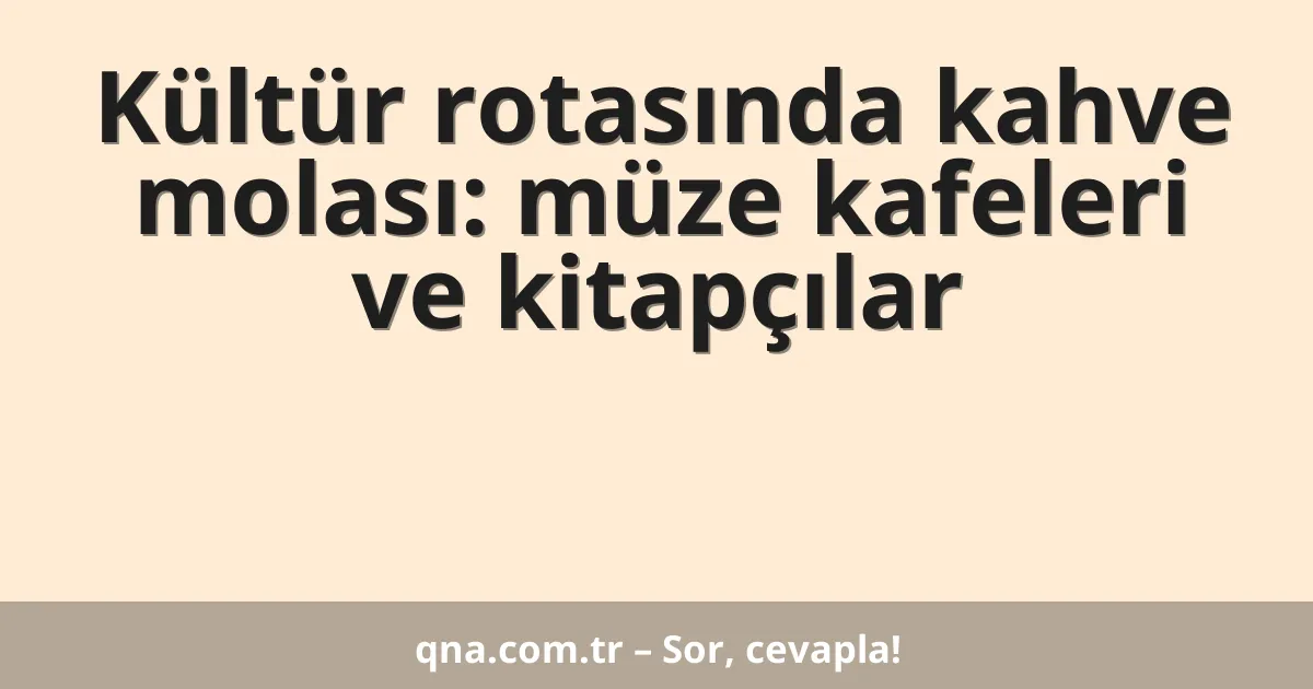 Kültür rotasında kahve molası: müze kafeleri ve kitapçılar