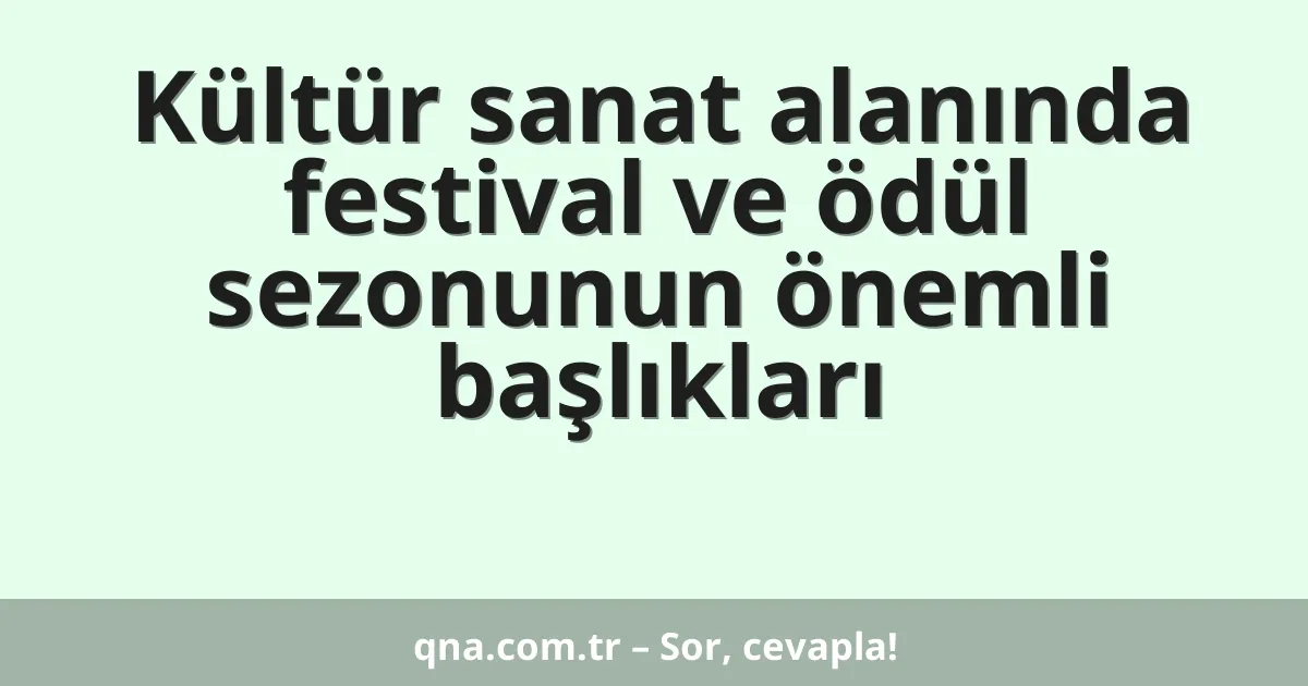 Kültür sanat alanında festival ve ödül sezonunun önemli başlıkları