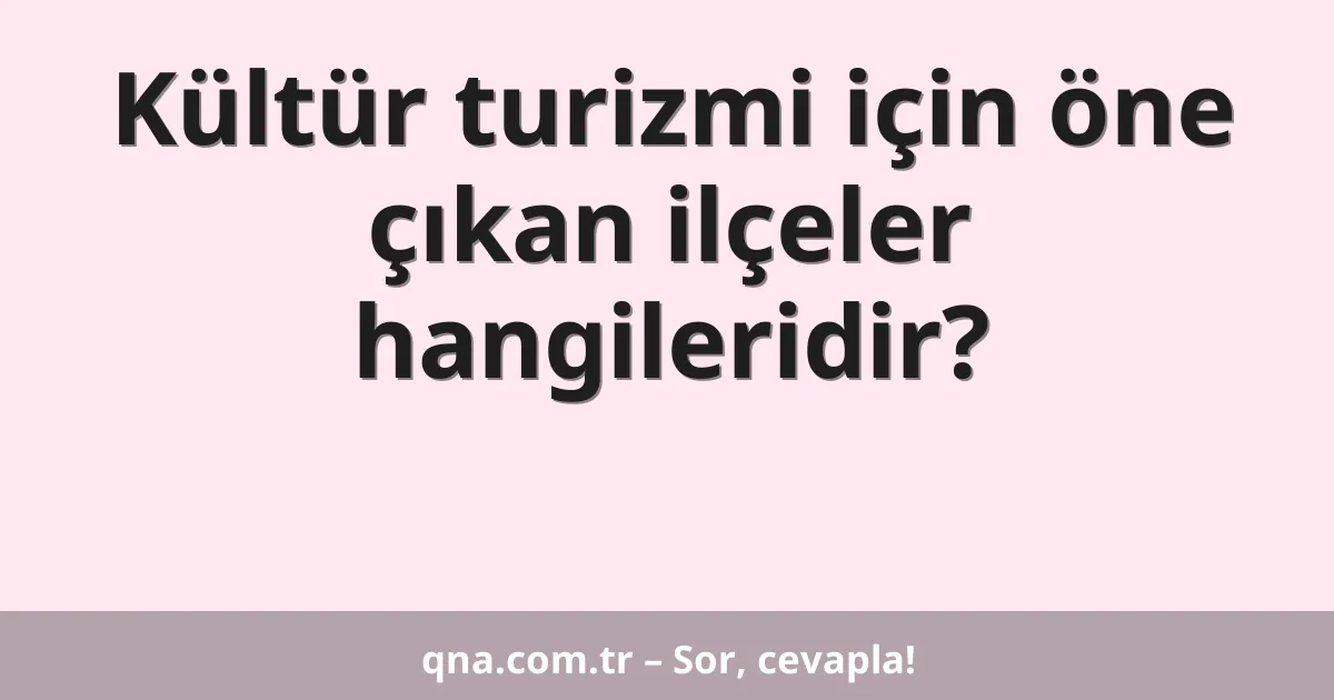 Kültür turizmi için öne çıkan ilçeler hangileridir?