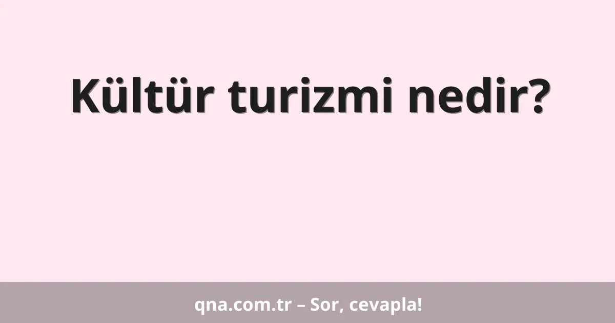 Kültür turizmi nedir?