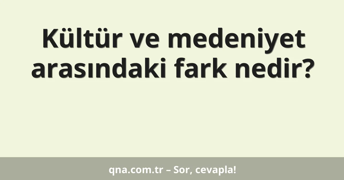 Kültür ve medeniyet arasındaki fark nedir?