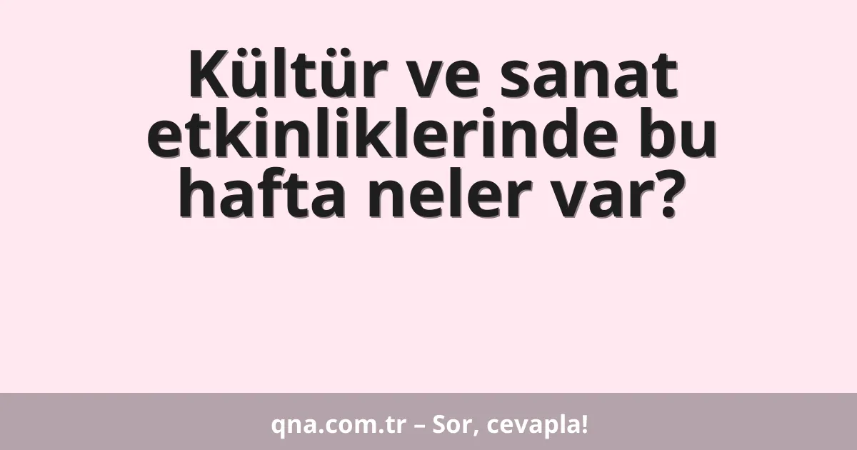 Kültür ve sanat etkinliklerinde bu hafta neler var?