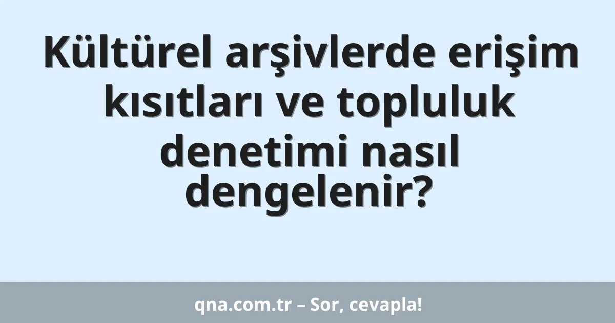 Kültürel arşivlerde erişim kısıtları ve topluluk denetimi nasıl dengelenir?