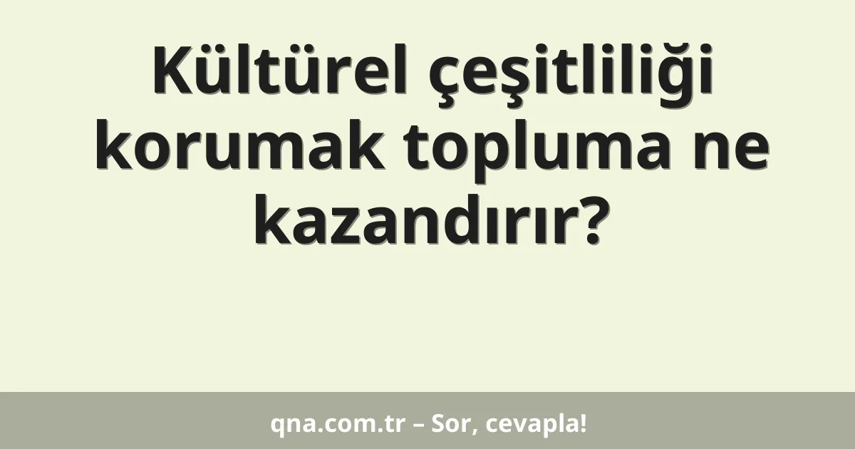 Kültürel çeşitliliği korumak topluma ne kazandırır?