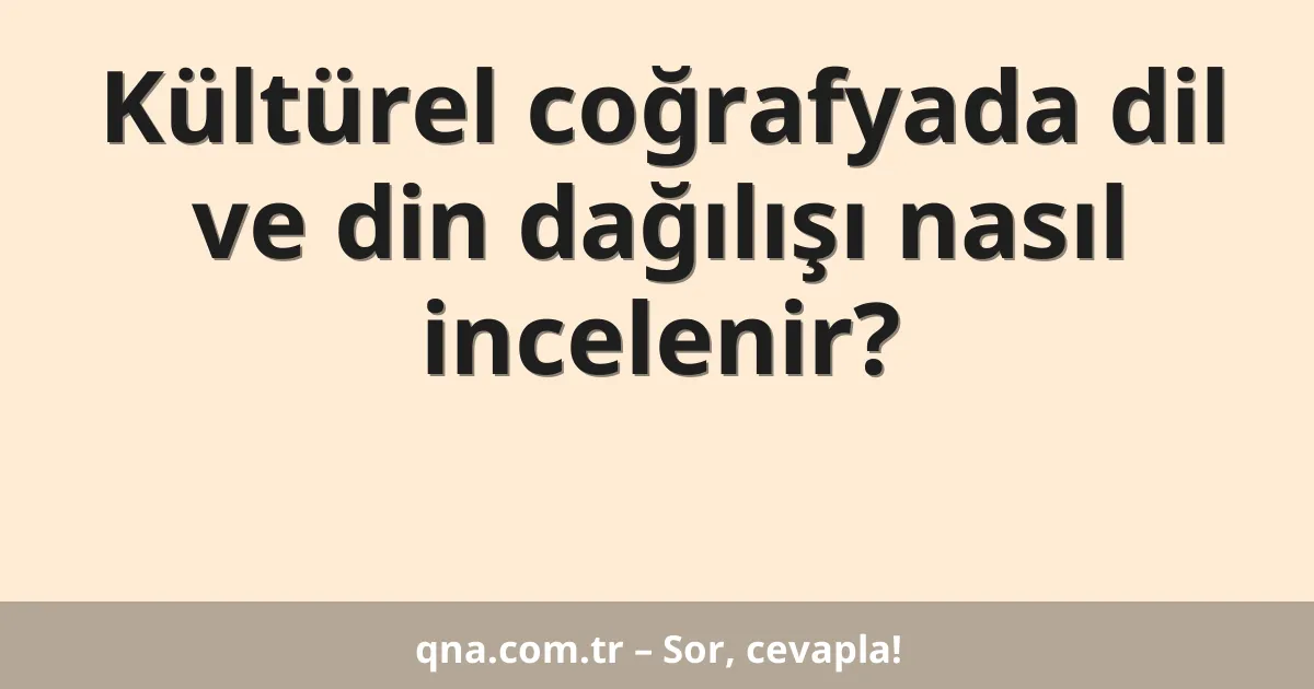Kültürel coğrafyada dil ve din dağılışı nasıl incelenir?