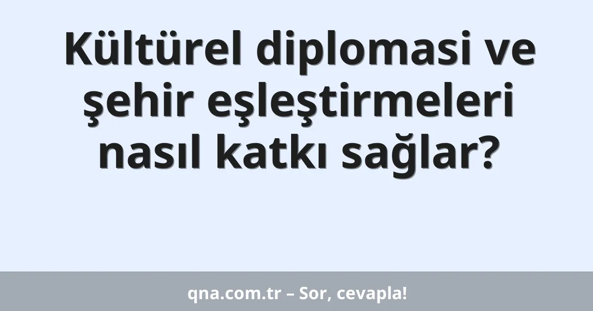 Kültürel diplomasi ve şehir eşleştirmeleri nasıl katkı sağlar?