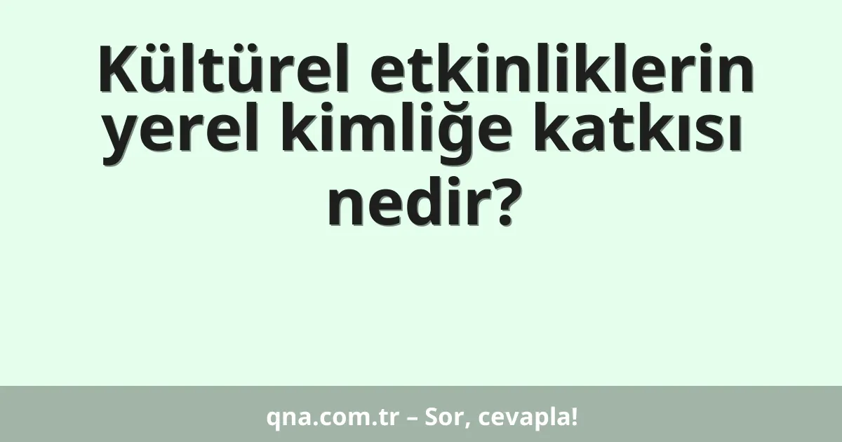 Kültürel etkinliklerin yerel kimliğe katkısı nedir?