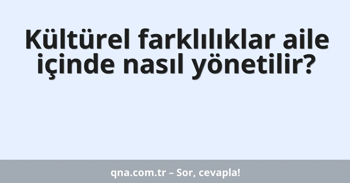 Kültürel farklılıklar aile içinde nasıl yönetilir?