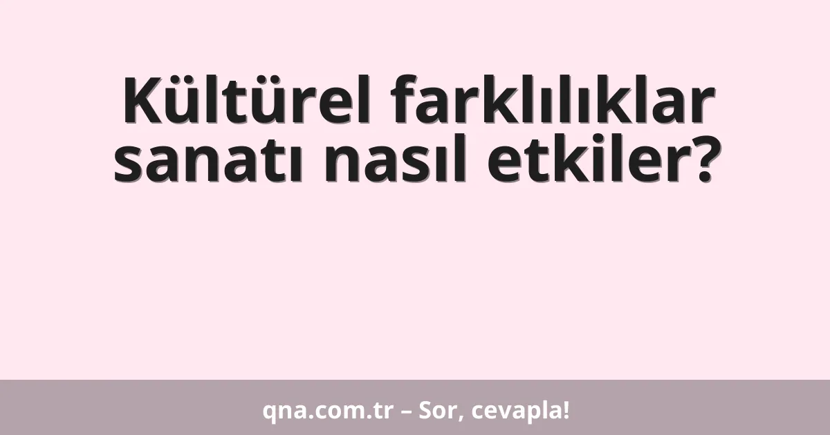 Kültürel farklılıklar sanatı nasıl etkiler?