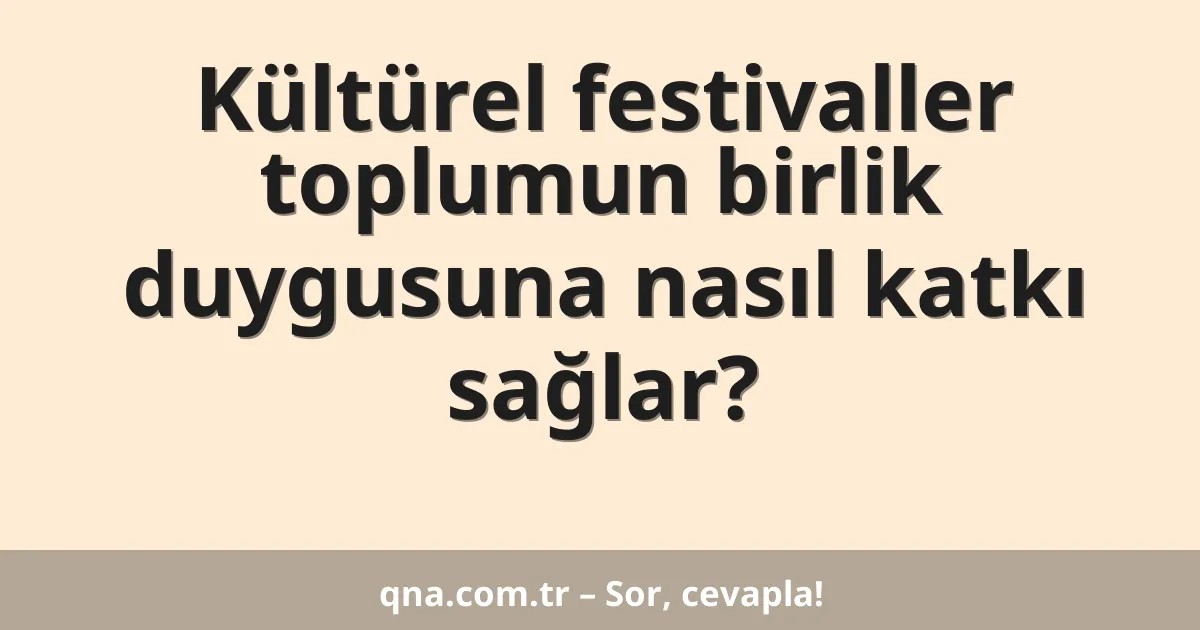 Kültürel festivaller toplumun birlik duygusuna nasıl katkı sağlar?