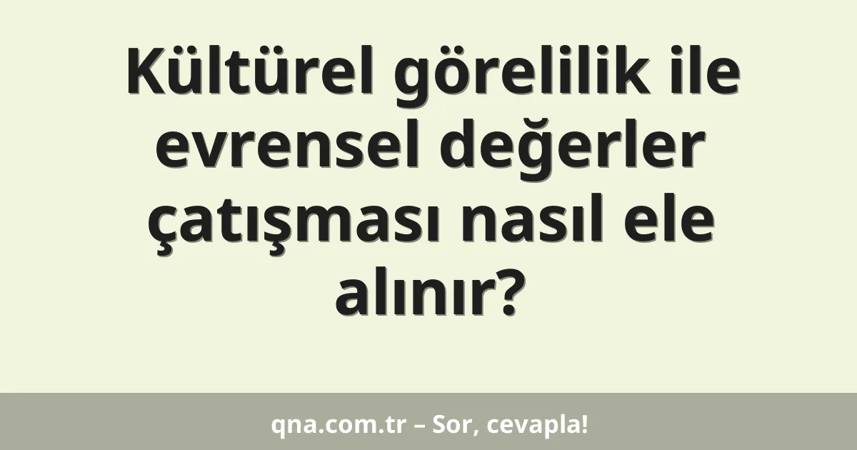 Kültürel görelilik ile evrensel değerler çatışması nasıl ele alınır?