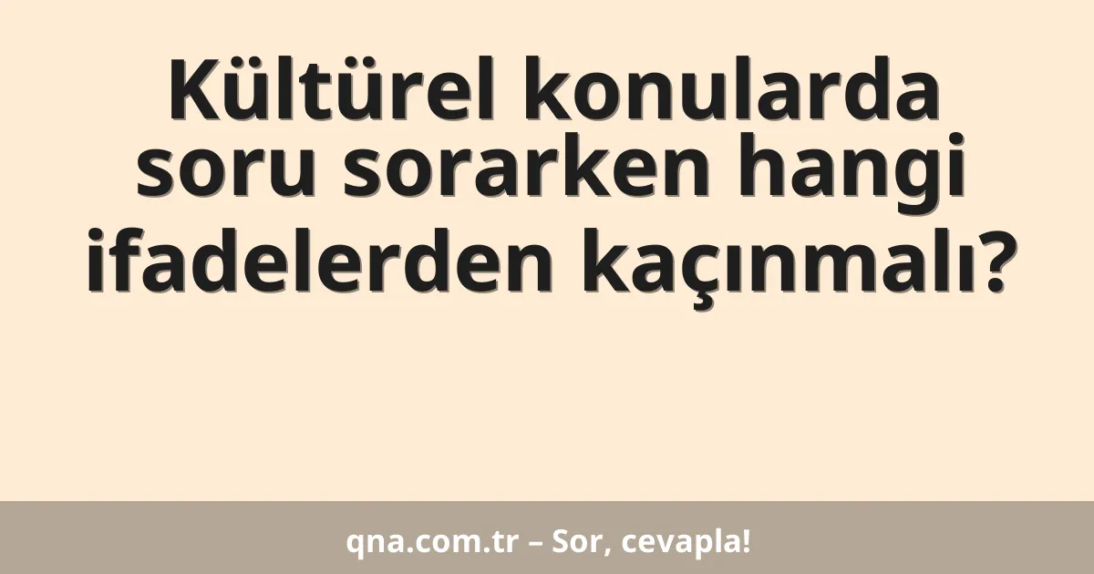 Kültürel konularda soru sorarken hangi ifadelerden kaçınmalı?