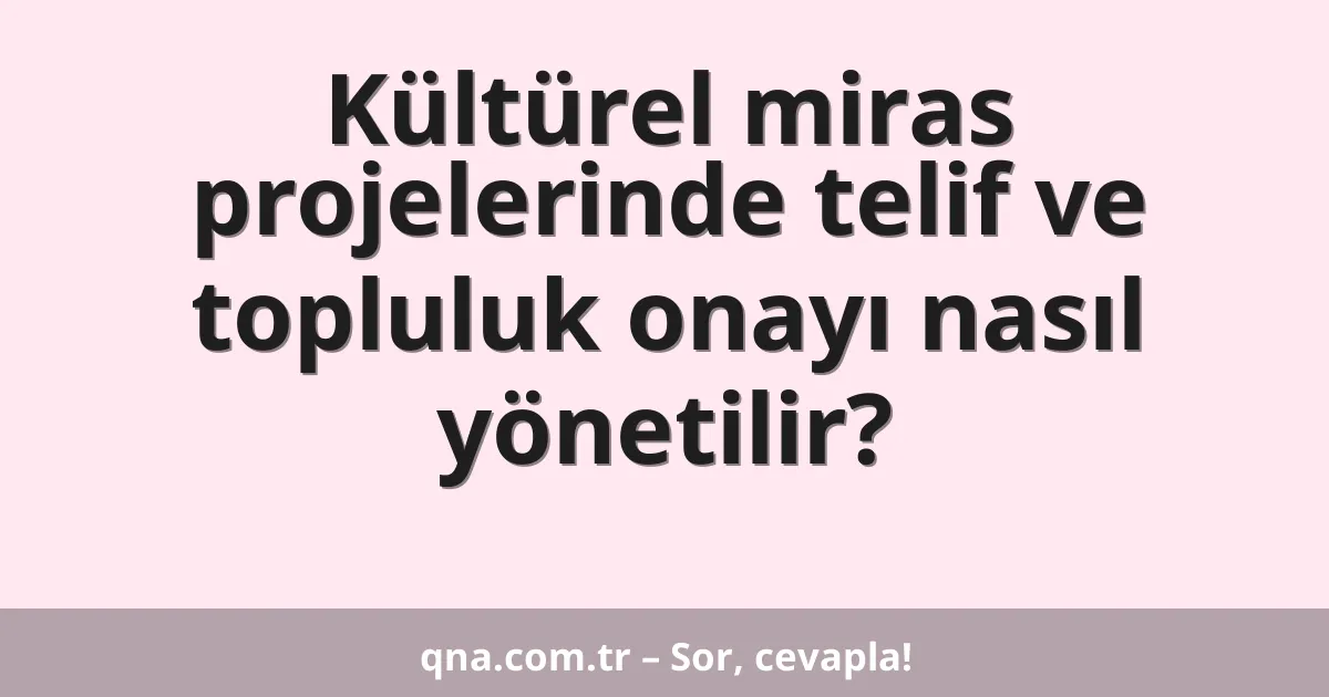 Kültürel miras projelerinde telif ve topluluk onayı nasıl yönetilir?