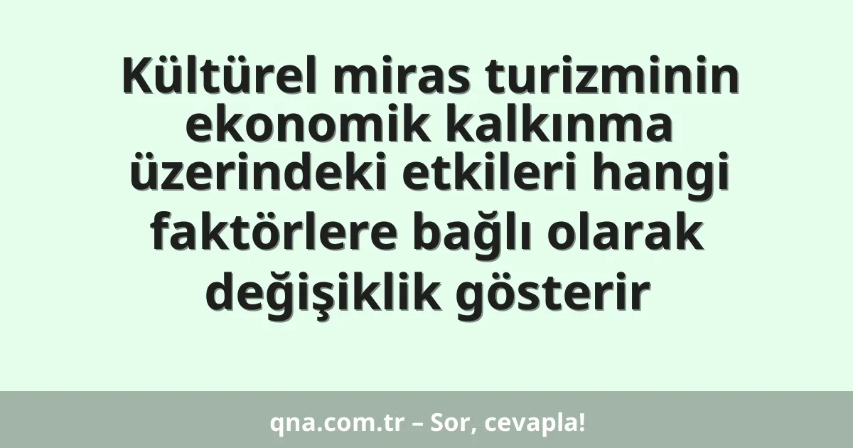 Kültürel miras turizminin ekonomik kalkınma üzerindeki etkileri hangi faktörlere bağlı olarak değişiklik gösterir