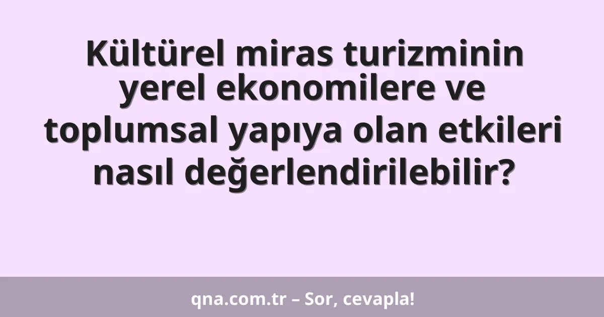 Kültürel miras turizminin yerel ekonomilere ve toplumsal yapıya olan etkileri nasıl değerlendirilebilir?