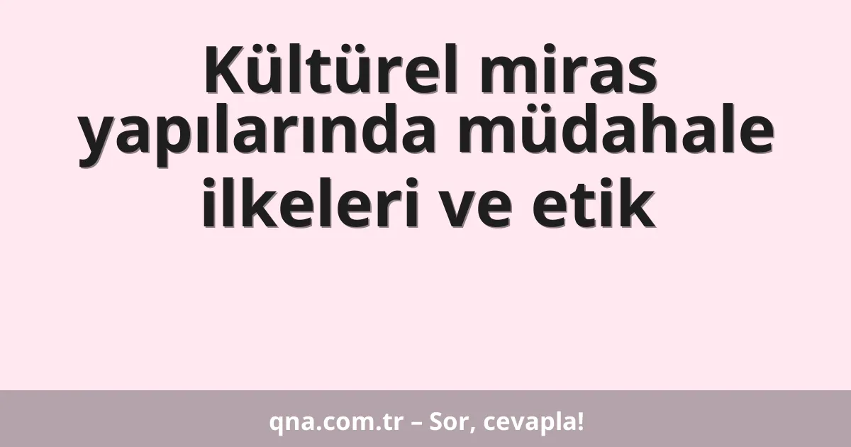Kültürel miras yapılarında müdahale ilkeleri ve etik