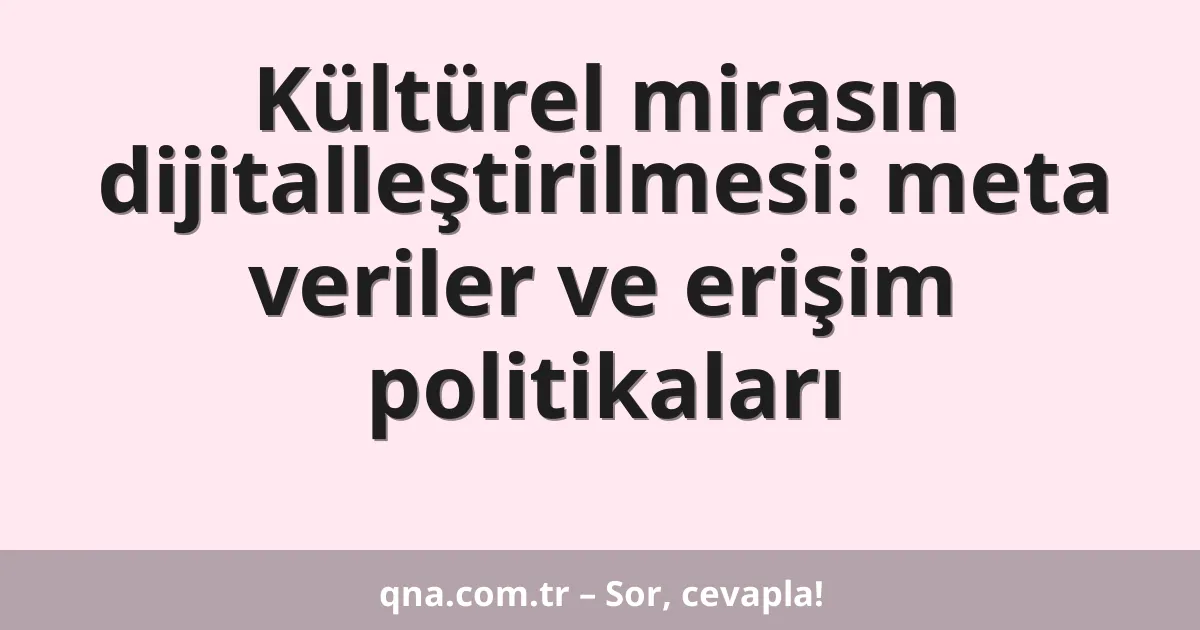 Kültürel mirasın dijitalleştirilmesi: meta veriler ve erişim politikaları