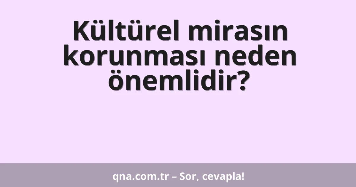 Kültürel mirasın korunması neden önemlidir?