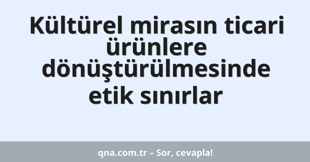 Kültürel mirasın ticari ürünlere dönüştürülmesinde etik sınırlar