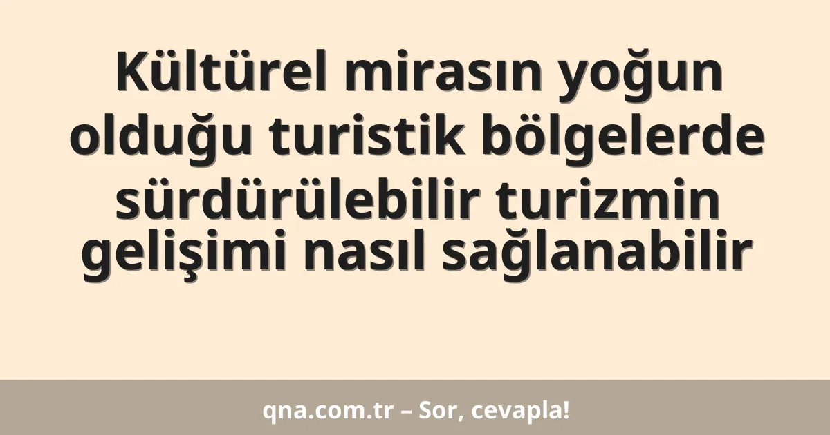 Kültürel mirasın yoğun olduğu turistik bölgelerde sürdürülebilir turizmin gelişimi nasıl sağlanabilir