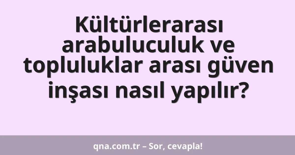 Kültürlerarası arabuluculuk ve topluluklar arası güven inşası nasıl yapılır?