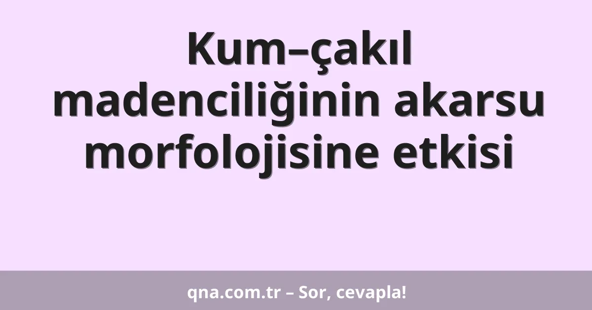 Kum–çakıl madenciliğinin akarsu morfolojisine etkisi