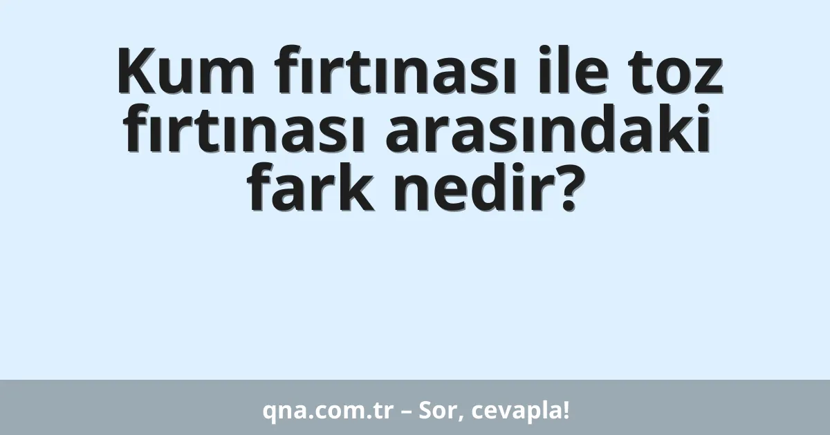 Kum fırtınası ile toz fırtınası arasındaki fark nedir?
