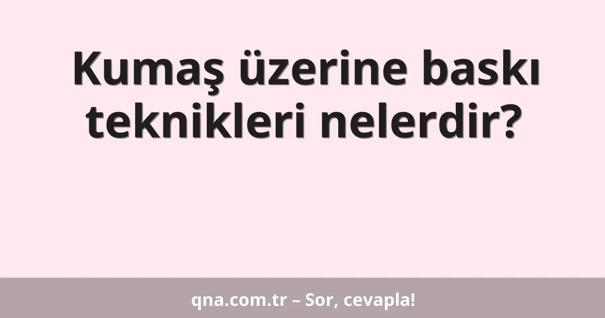 Kumaş üzerine baskı teknikleri nelerdir?