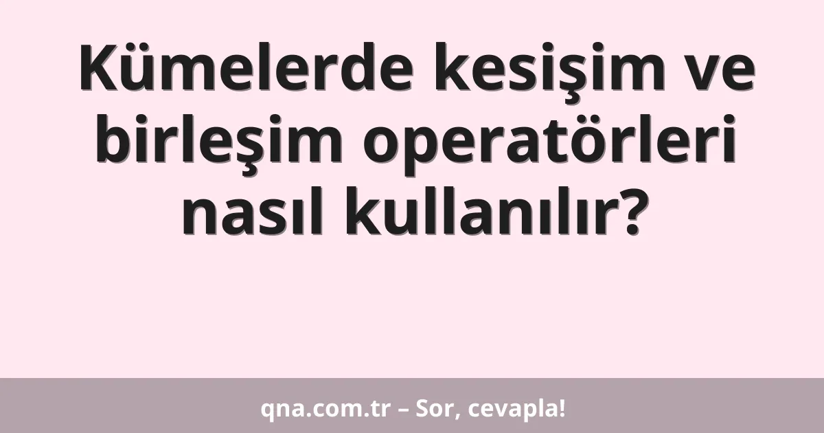 Kümelerde kesişim ve birleşim operatörleri nasıl kullanılır?