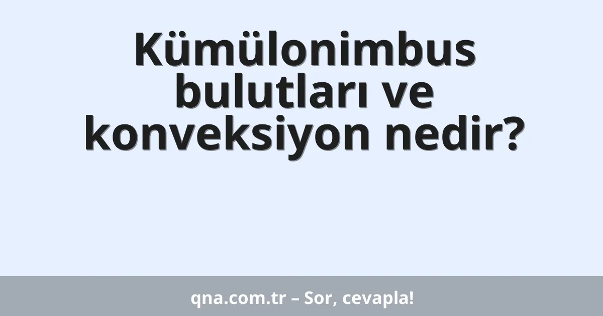Kümülonimbus bulutları ve konveksiyon nedir?