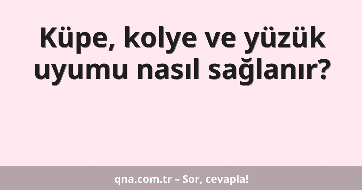 Küpe, kolye ve yüzük uyumu nasıl sağlanır?