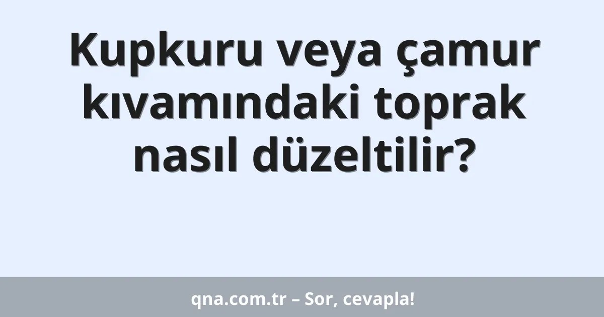 Kupkuru veya çamur kıvamındaki toprak nasıl düzeltilir?